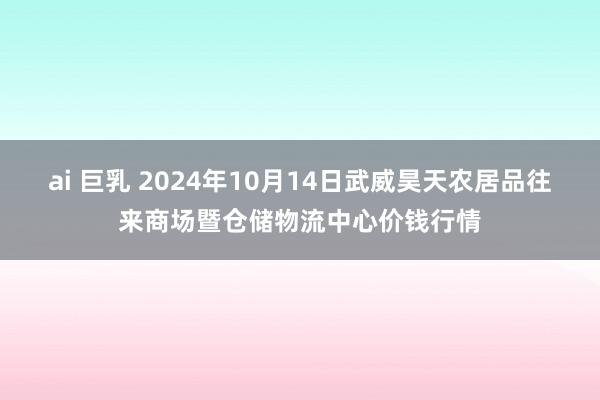 ai 巨乳 2024年10月14日武威昊天农居品往来商场暨仓储物流中心价钱行情