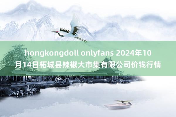 hongkongdoll onlyfans 2024年10月14日柘城县辣椒大市集有限公司价钱行情