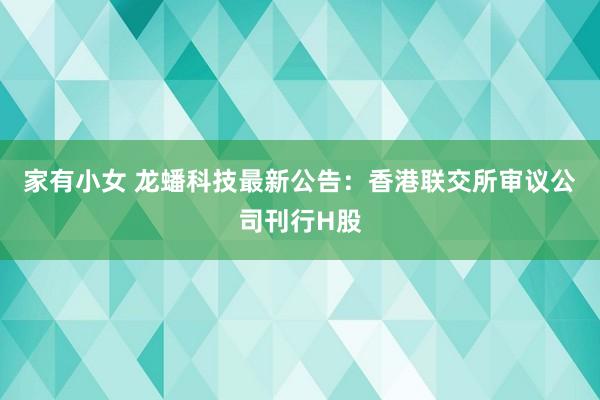 家有小女 龙蟠科技最新公告：香港联交所审议公司刊行H股