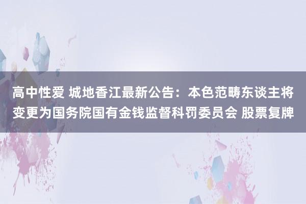 高中性爱 城地香江最新公告：本色范畴东谈主将变更为国务院国有金钱监督科罚委员会 股票复牌