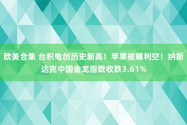 欧美合集 台积电创历史新高！苹果被曝利空！纳斯达克中国金龙指数收跌3.61%