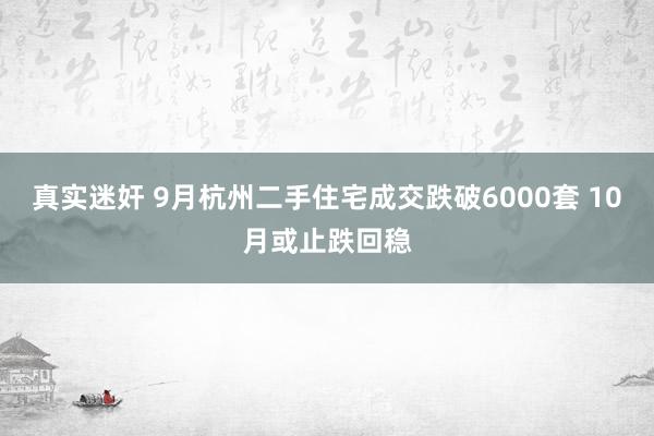 真实迷奸 9月杭州二手住宅成交跌破6000套 10月或止跌回稳