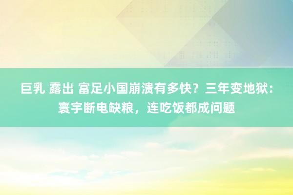 巨乳 露出 富足小国崩溃有多快？三年变地狱：寰宇断电缺粮，连吃饭都成问题