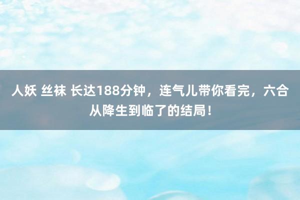 人妖 丝袜 长达188分钟，连气儿带你看完，六合从降生到临了的结局！