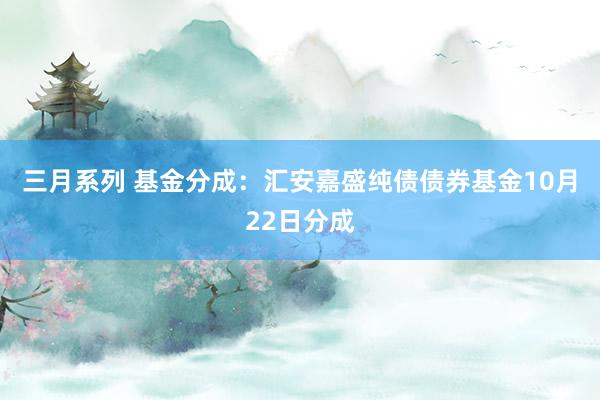 三月系列 基金分成：汇安嘉盛纯债债券基金10月22日分成