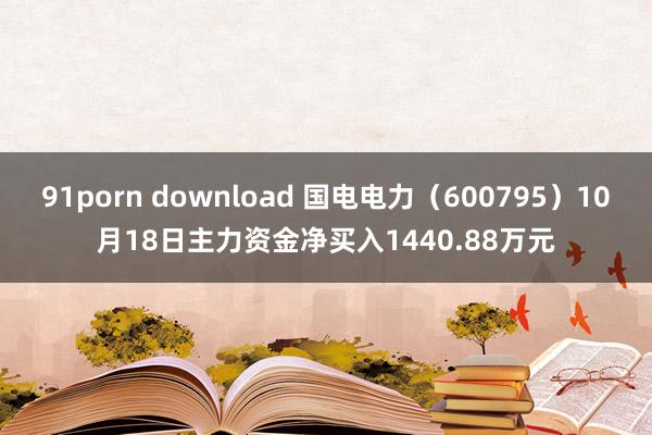 91porn download 国电电力（600795）10月18日主力资金净买入1440.88万元