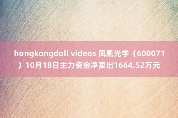 hongkongdoll videos 凤凰光学（600071）10月18日主力资金净卖出1664.52万元