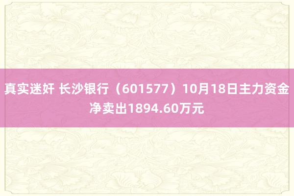 真实迷奸 长沙银行（601577）10月18日主力资金净卖出1894.60万元