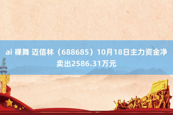 ai 裸舞 迈信林（688685）10月18日主力资金净卖出2586.31万元