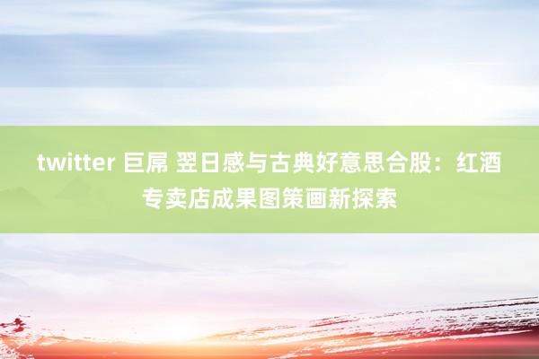 twitter 巨屌 翌日感与古典好意思合股：红酒专卖店成果图策画新探索