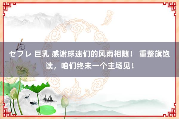 セフレ 巨乳 感谢球迷们的风雨相随！ 重整旗饱读，咱们终末一个主场见！