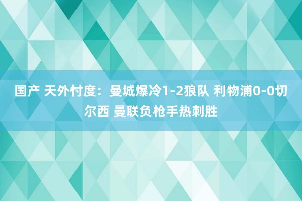 国产 天外忖度：曼城爆冷1-2狼队 利物浦0-0切尔西 曼联负枪手热刺胜