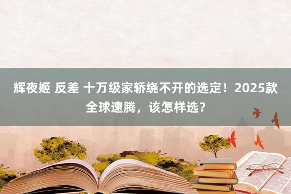 辉夜姬 反差 十万级家轿绕不开的选定！2025款全球速腾，该怎样选？