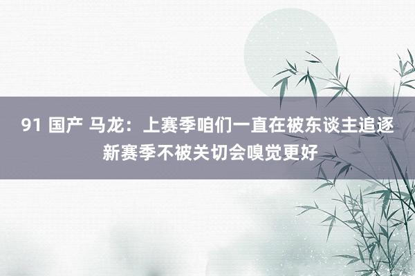 91 国产 马龙：上赛季咱们一直在被东谈主追逐 新赛季不被关切会嗅觉更好