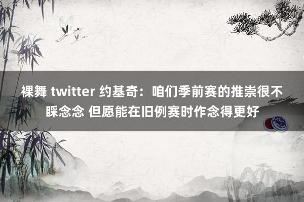 裸舞 twitter 约基奇：咱们季前赛的推崇很不睬念念 但愿能在旧例赛时作念得更好