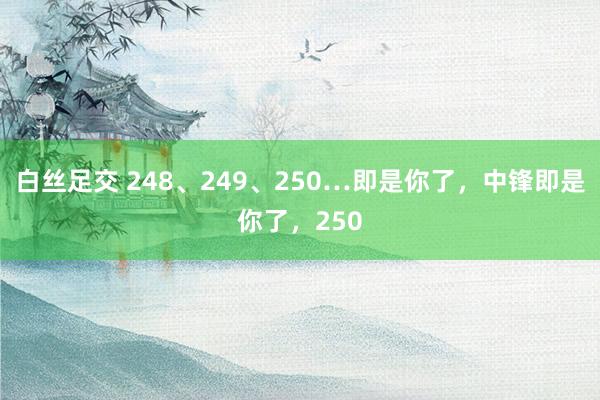 白丝足交 248、249、250…即是你了，中锋即是你了，250