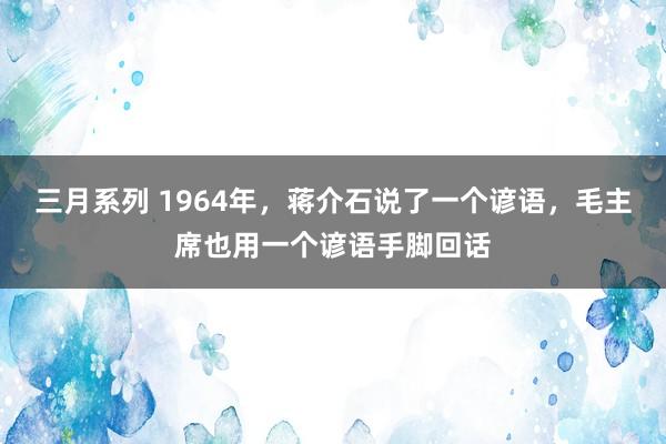 三月系列 1964年，蒋介石说了一个谚语，毛主席也用一个谚语手脚回话