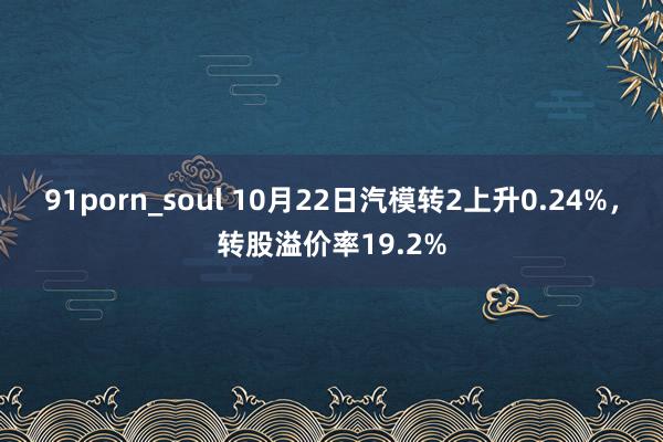 91porn_soul 10月22日汽模转2上升0.24%，转股溢价率19.2%