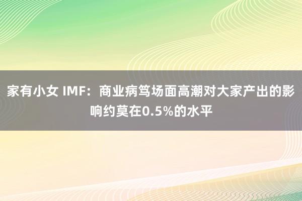 家有小女 IMF：商业病笃场面高潮对大家产出的影响约莫在0.5%的水平