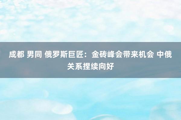 成都 男同 俄罗斯巨匠：金砖峰会带来机会 中俄关系捏续向好