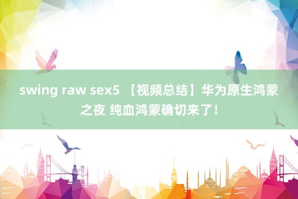 swing raw sex5 【视频总结】华为原生鸿蒙之夜 纯血鸿蒙确切来了！