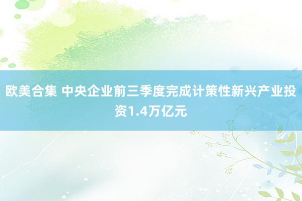 欧美合集 中央企业前三季度完成计策性新兴产业投资1.4万亿元