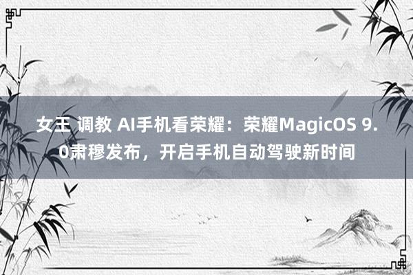 女王 调教 AI手机看荣耀：荣耀MagicOS 9.0肃穆发布，开启手机自动驾驶新时间