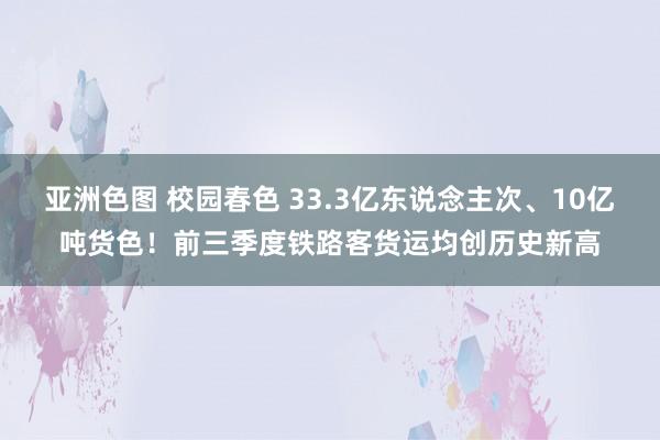 亚洲色图 校园春色 33.3亿东说念主次、10亿吨货色！前三季度铁路客货运均创历史新高