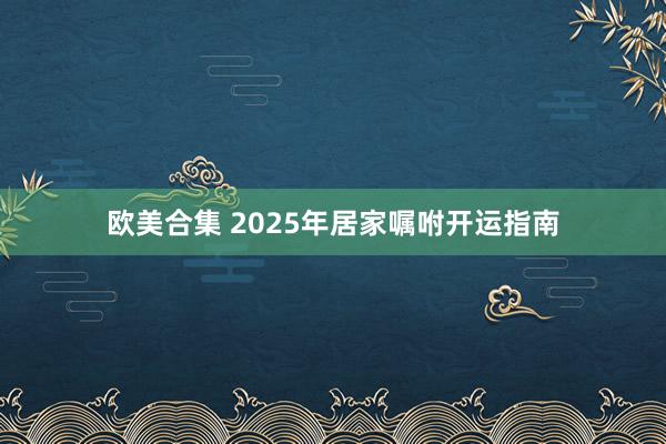 欧美合集 2025年居家嘱咐开运指南