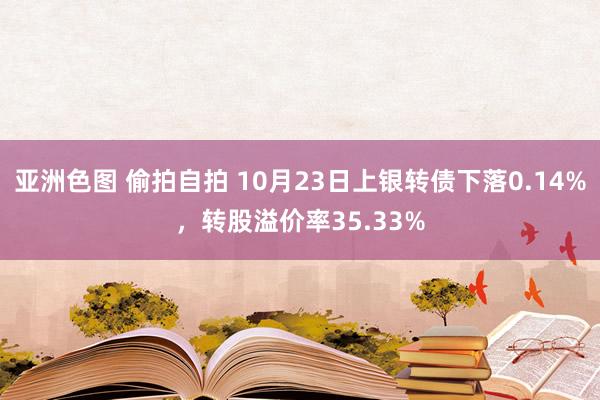 亚洲色图 偷拍自拍 10月23日上银转债下落0.14%，转股溢价率35.33%