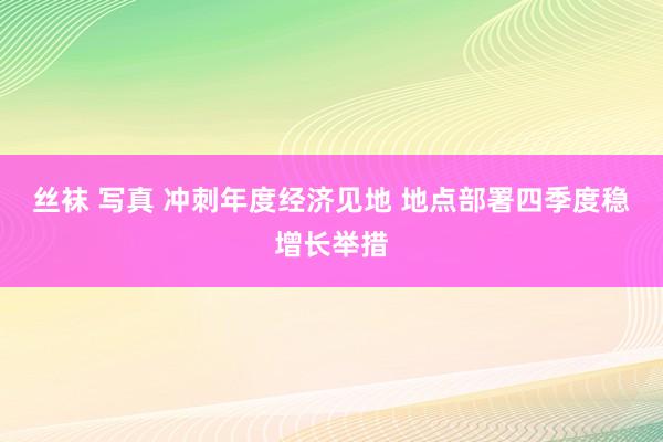 丝袜 写真 冲刺年度经济见地 地点部署四季度稳增长举措