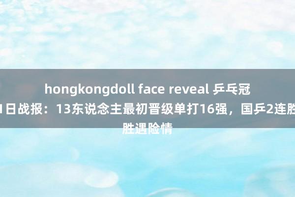 hongkongdoll face reveal 乒乓冠军赛第1日战报：13东说念主最初晋级单打16强，国乒2连胜遇险情