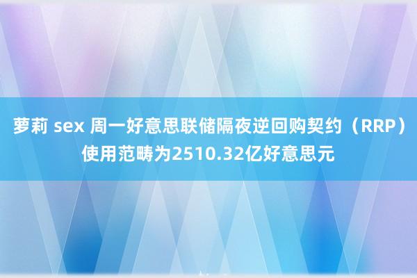 萝莉 sex 周一好意思联储隔夜逆回购契约（RRP）使用范畴为2510.32亿好意思元