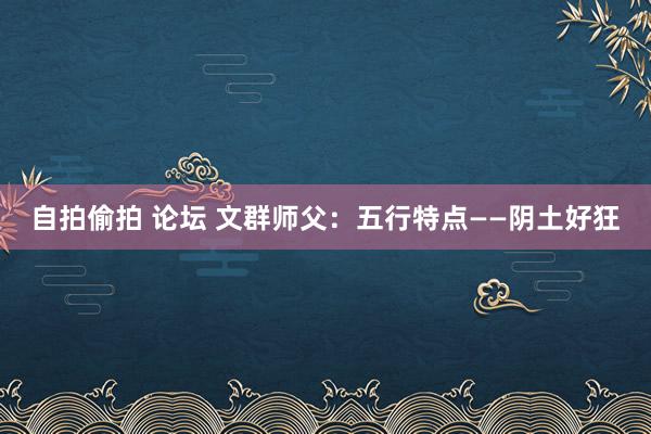 自拍偷拍 论坛 文群师父：五行特点——阴土好狂