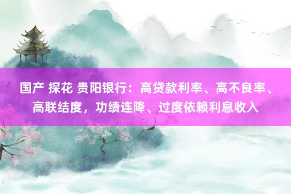 国产 探花 贵阳银行：高贷款利率、高不良率、高联结度，功绩连降、过度依赖利息收入