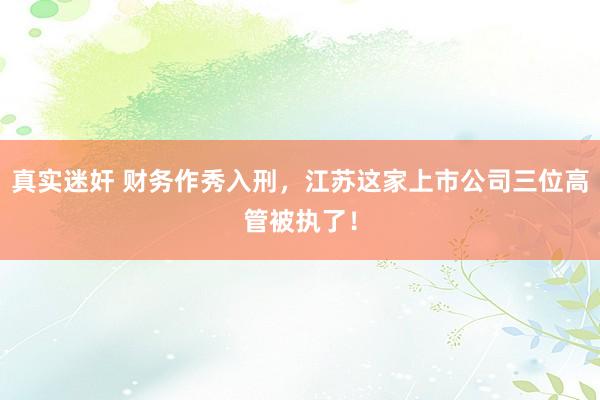 真实迷奸 财务作秀入刑，江苏这家上市公司三位高管被执了！