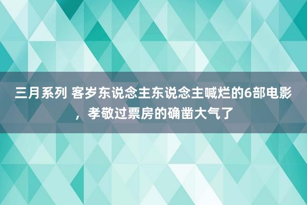 三月系列 客岁东说念主东说念主喊烂的6部电影，孝敬过票房的确凿大气了