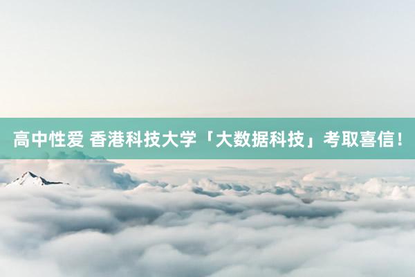 高中性爱 香港科技大学「大数据科技」考取喜信！