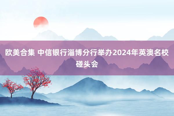 欧美合集 中信银行淄博分行举办2024年英澳名校碰头会