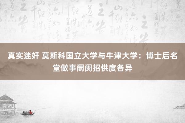 真实迷奸 莫斯科国立大学与牛津大学：博士后名堂做事阛阓招供度各异