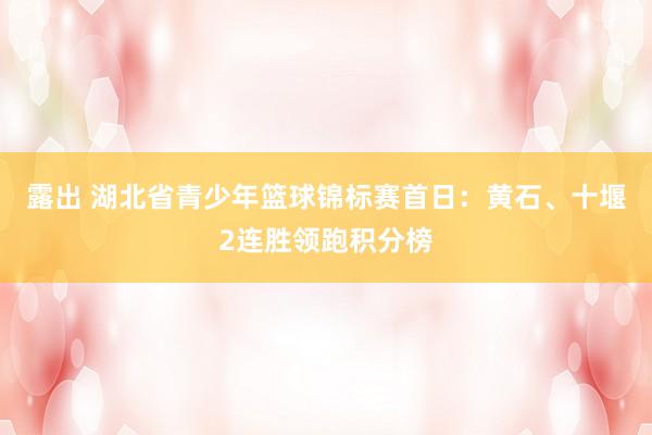 露出 湖北省青少年篮球锦标赛首日：黄石、十堰2连胜领跑积分榜