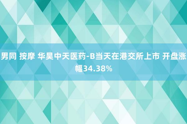 男同 按摩 华昊中天医药-B当天在港交所上市 开盘涨幅34.38%