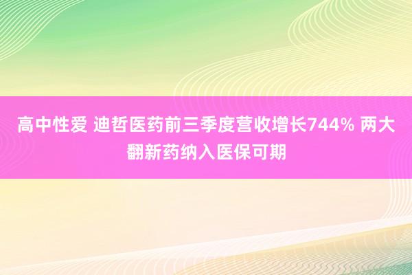 高中性爱 迪哲医药前三季度营收增长744% 两大翻新药纳入医保可期