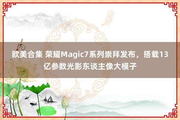 欧美合集 荣耀Magic7系列崇拜发布，搭载13亿参数光影东谈主像大模子