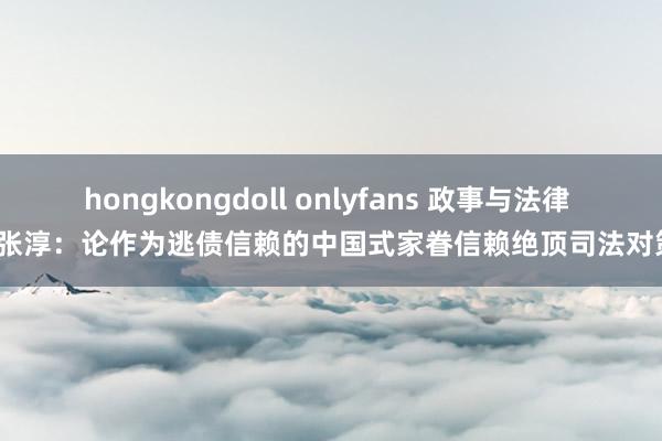 hongkongdoll onlyfans 政事与法律 | 张淳：论作为逃债信赖的中国式家眷信赖绝顶司法对策