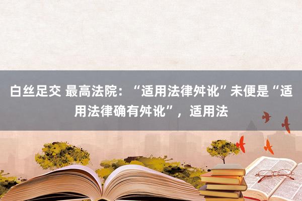 白丝足交 最高法院：“适用法律舛讹”未便是“适用法律确有舛讹”，适用法