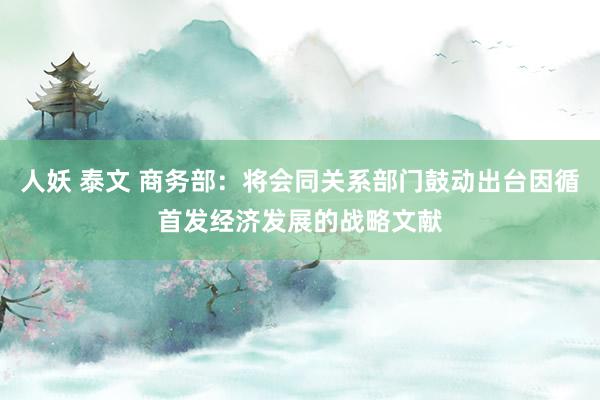 人妖 泰文 商务部：将会同关系部门鼓动出台因循首发经济发展的战略文献