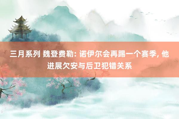 三月系列 魏登费勒: 诺伊尔会再踢一个赛季， 他进展欠安与后卫犯错关系