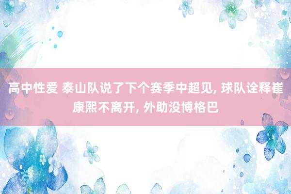 高中性爱 泰山队说了下个赛季中超见， 球队诠释崔康熙不离开， 外助没博格巴