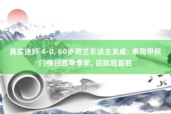 真实迷奸 4-0， 60岁荷兰东谈主发威: 率荷甲权门横扫西甲季军， 迎欧冠首胜